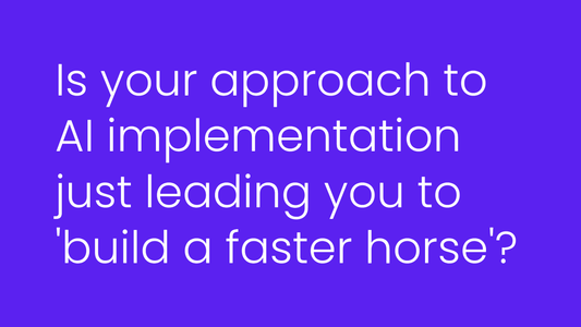 Is your approach to AI implementation just leading you to 'build a faster horse'?